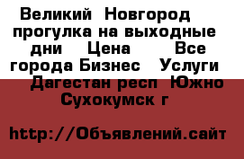 Великий  Новгород.....прогулка на выходные  дни  › Цена ­ 1 - Все города Бизнес » Услуги   . Дагестан респ.,Южно-Сухокумск г.